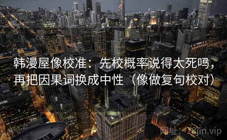 韩漫屋像校准：先校概率说得太死吗，再把因果词换成中性（像做复句校对）