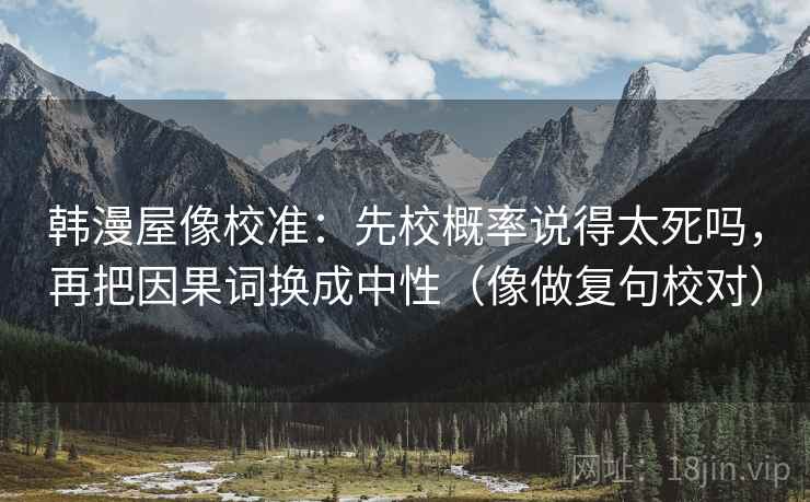 韩漫屋像校准：先校概率说得太死吗，再把因果词换成中性（像做复句校对）  第2张