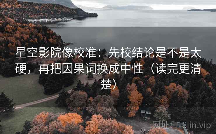 星空影院像校准：先校结论是不是太硬，再把因果词换成中性（读完更清楚）  第2张