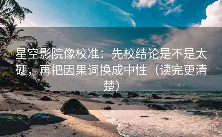 星空影院像校准：先校结论是不是太硬，再把因果词换成中性（读完更清楚）