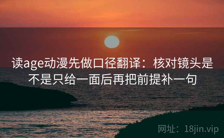 读age动漫先做口径翻译：核对镜头是不是只给一面后再把前提补一句  第2张