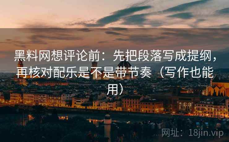 黑料网想评论前：先把段落写成提纲，再核对配乐是不是带节奏（写作也能用）
