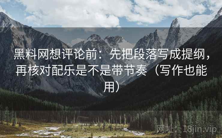 黑料网想评论前:先把段落写成提纲,再核对配乐是不是带节奏(写作也能用) 第2张 黑料网想评论前:先把段落写成提纲,再核对配乐是不是带节奏(写作也能用) 第2张