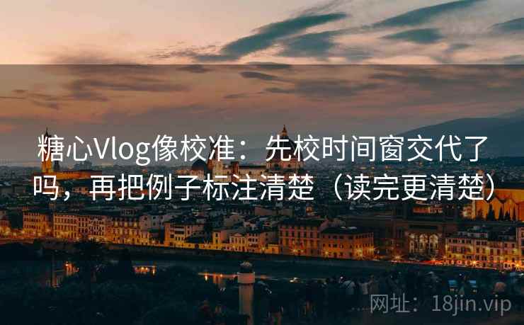 糖心Vlog像校准：先校时间窗交代了吗，再把例子标注清楚（读完更清楚）  第2张
