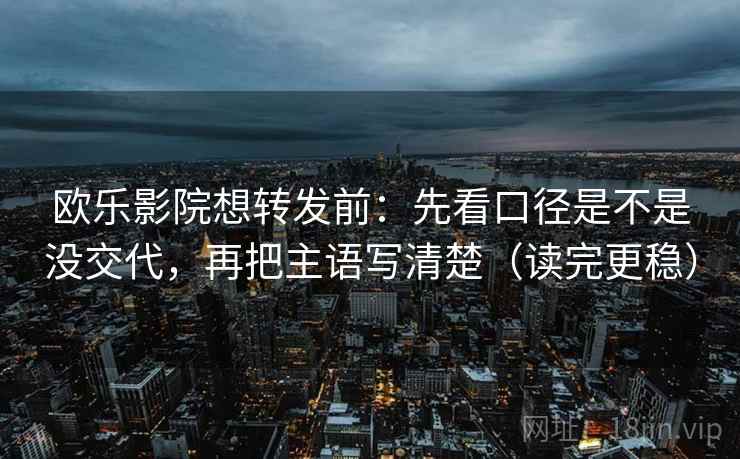 欧乐影院想转发前：先看口径是不是没交代，再把主语写清楚（读完更稳）
