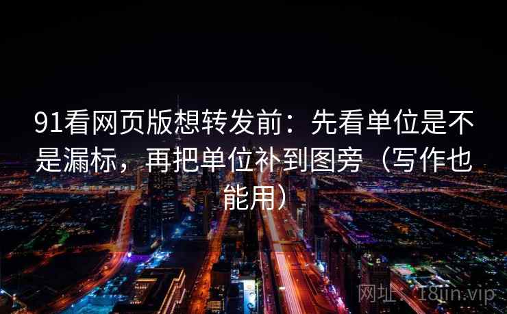 91看网页版想转发前：先看单位是不是漏标，再把单位补到图旁（写作也能用）  第2张