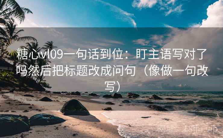 糖心vl09一句话到位:盯主语写对了吗然后把标题改成问句(像做一句改写)