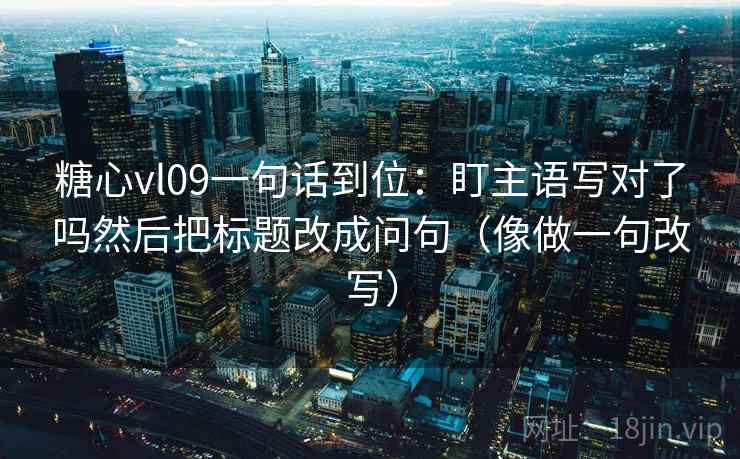 糖心vl09一句话到位：盯主语写对了吗然后把标题改成问句（像做一句改写）  第2张
