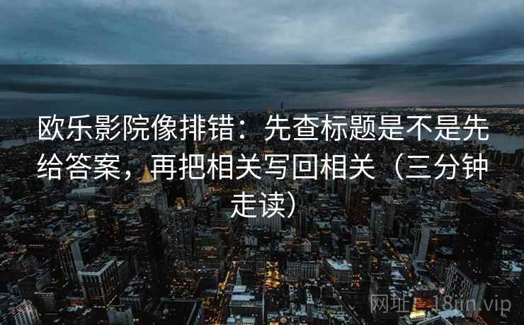 欧乐影院像排错：先查标题是不是先给答案，再把相关写回相关（三分钟走读）