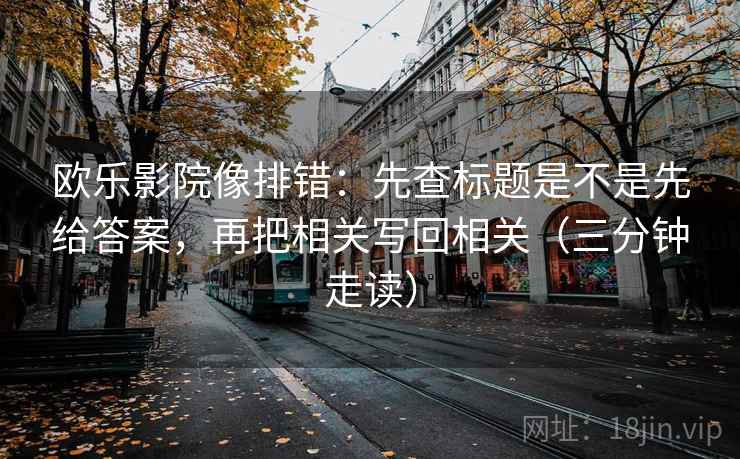 欧乐影院像排错：先查标题是不是先给答案，再把相关写回相关（三分钟走读）  第2张