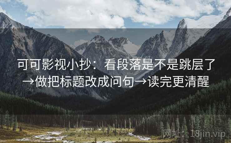 可可影视小抄：看段落是不是跳层了→做把标题改成问句→读完更清醒