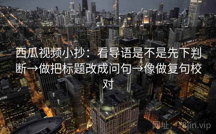 西瓜视频小抄:看导语是不是先下判断→做把标题改成问句→像做复句校对
