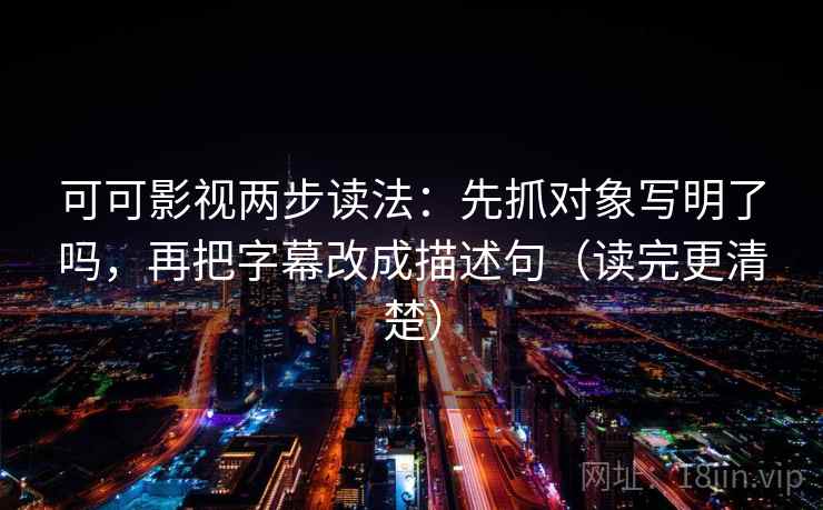 可可影视两步读法：先抓对象写明了吗，再把字幕改成描述句（读完更清楚）