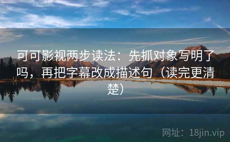 可可影视两步读法：先抓对象写明了吗，再把字幕改成描述句（读完更清楚）  第2张
