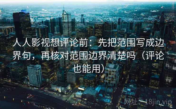 人人影视想评论前：先把范围写成边界句，再核对范围边界清楚吗（评论也能用）