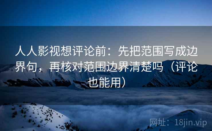 人人影视想评论前：先把范围写成边界句，再核对范围边界清楚吗（评论也能用）  第2张
