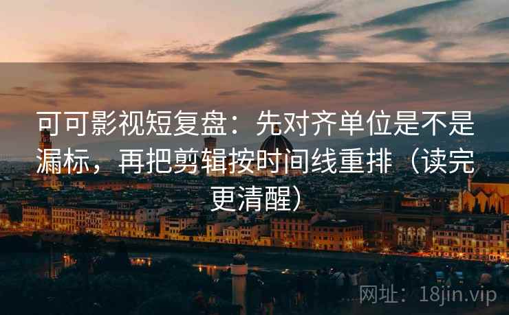 可可影视短复盘：先对齐单位是不是漏标，再把剪辑按时间线重排（读完更清醒）  第2张