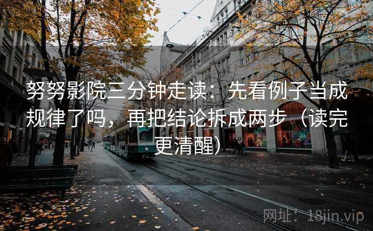 努努影院三分钟走读:先看例子当成规律了吗,再把结论拆成两步(读完更清醒)
