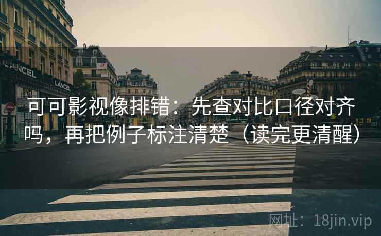 可可影视像排错：先查对比口径对齐吗，再把例子标注清楚（读完更清醒）  第2张