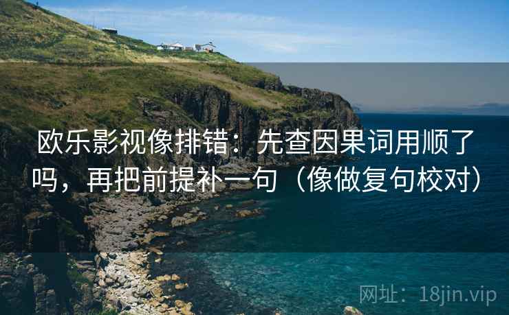 欧乐影视像排错:先查因果词用顺了吗,再把前提补一句(像做复句校对)