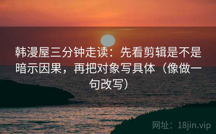 韩漫屋三分钟走读:先看剪辑是不是暗示因果,再把对象写具体(像做一句改写)