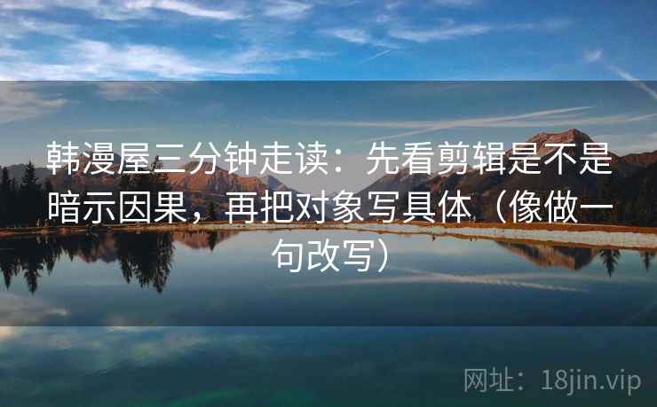 韩漫屋三分钟走读：先看剪辑是不是暗示因果，再把对象写具体（像做一句改写）  第2张