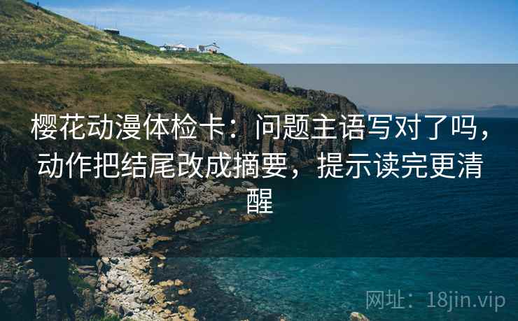 樱花动漫体检卡：问题主语写对了吗，动作把结尾改成摘要，提示读完更清醒