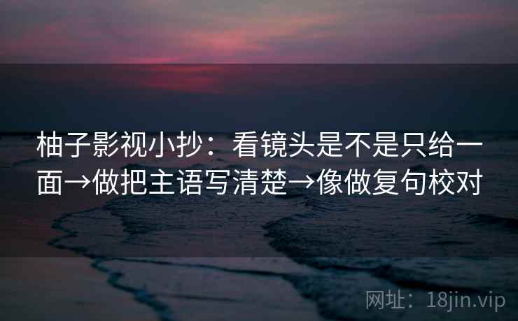 柚子影视小抄:看镜头是不是只给一面→做把主语写清楚→像做复句校对 第2张 柚子影视小抄:看镜头是不是只给一面→做把主语写清楚→像做复句校对 第2张