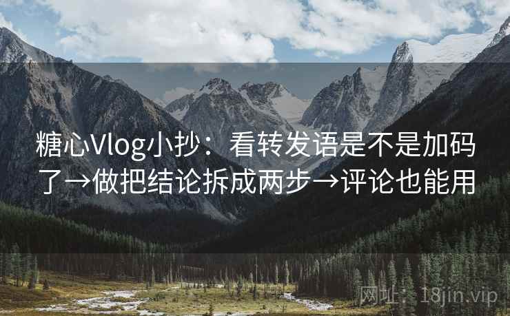糖心Vlog小抄：看转发语是不是加码了→做把结论拆成两步→评论也能用