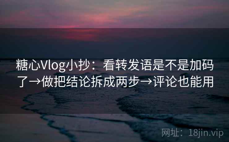 糖心Vlog小抄：看转发语是不是加码了→做把结论拆成两步→评论也能用  第2张