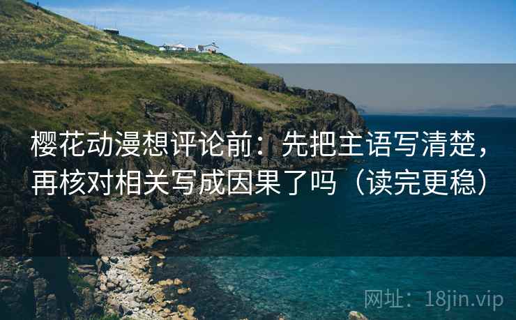 樱花动漫想评论前：先把主语写清楚，再核对相关写成因果了吗（读完更稳）