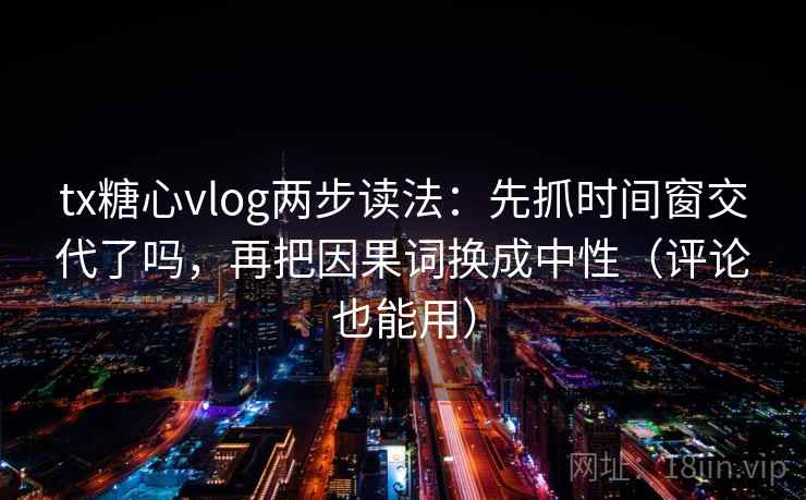 tx糖心vlog两步读法：先抓时间窗交代了吗，再把因果词换成中性（评论也能用）