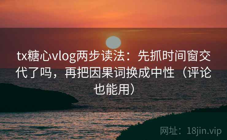 tx糖心vlog两步读法：先抓时间窗交代了吗，再把因果词换成中性（评论也能用）  第2张