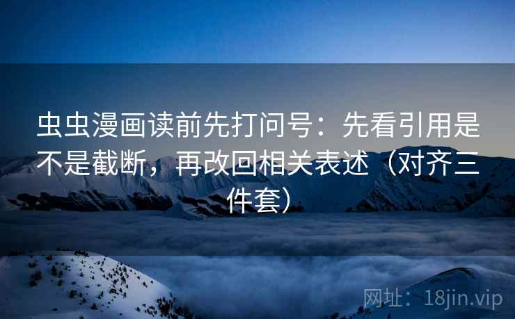 虫虫漫画读前先打问号：先看引用是不是截断，再改回相关表述（对齐三件套）  第2张