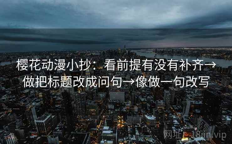 樱花动漫小抄:看前提有没有补齐→做把标题改成问句→像做一句改写