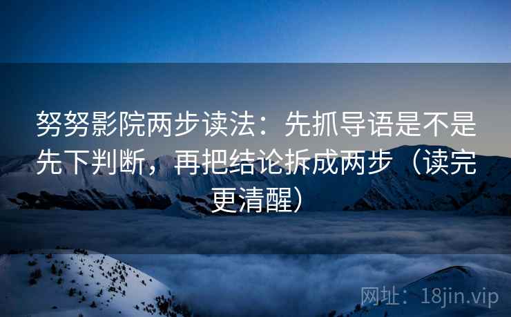 努努影院两步读法：先抓导语是不是先下判断，再把结论拆成两步（读完更清醒）