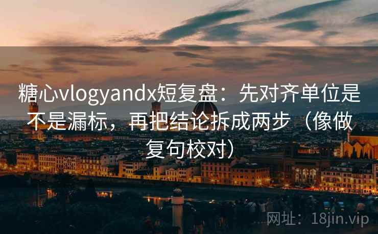 糖心vlogyandx短复盘：先对齐单位是不是漏标，再把结论拆成两步（像做复句校对）