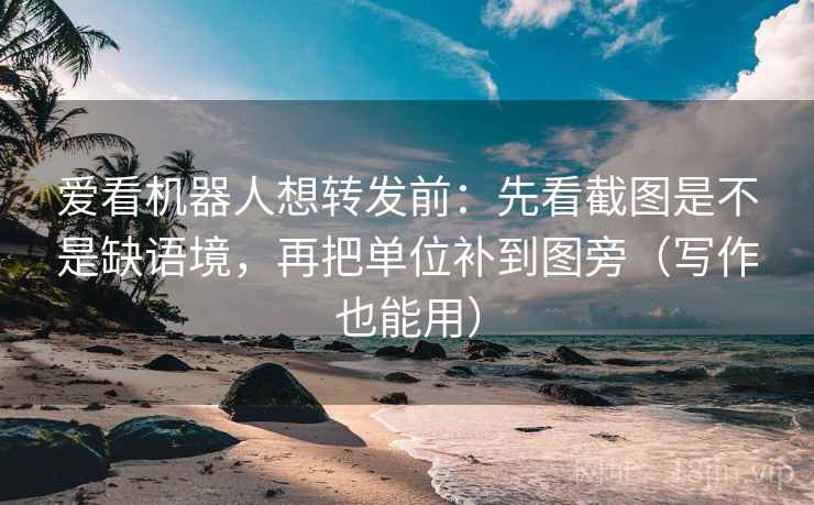 爱看机器人想转发前：先看截图是不是缺语境，再把单位补到图旁（写作也能用）