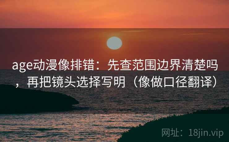 age动漫像排错：先查范围边界清楚吗，再把镜头选择写明（像做口径翻译）  第2张