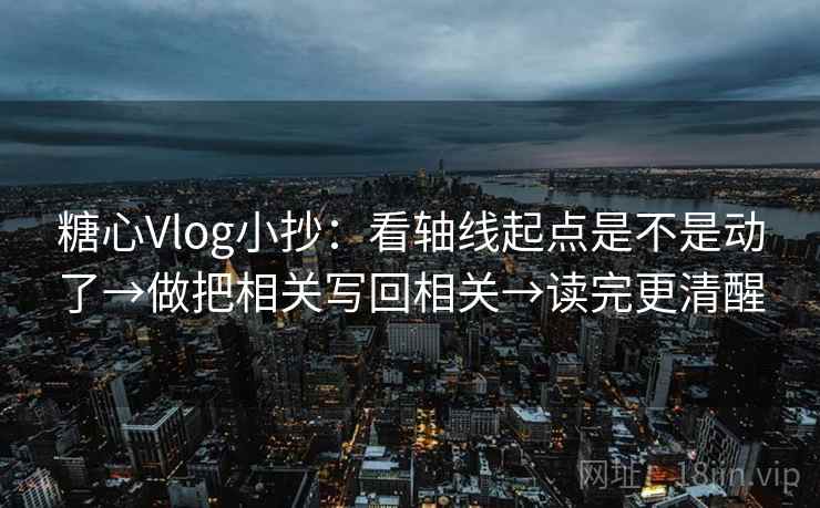 糖心Vlog小抄：看轴线起点是不是动了→做把相关写回相关→读完更清醒