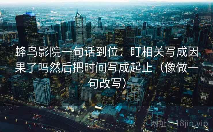蜂鸟影院一句话到位：盯相关写成因果了吗然后把时间写成起止（像做一句改写）