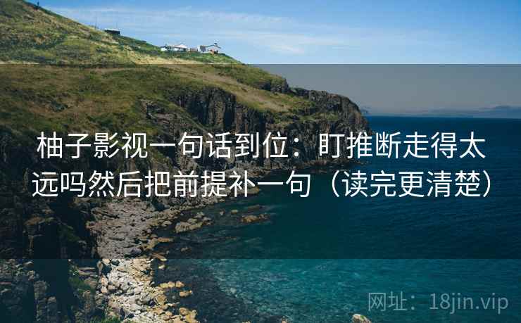 柚子影视一句话到位：盯推断走得太远吗然后把前提补一句（读完更清楚）  第2张