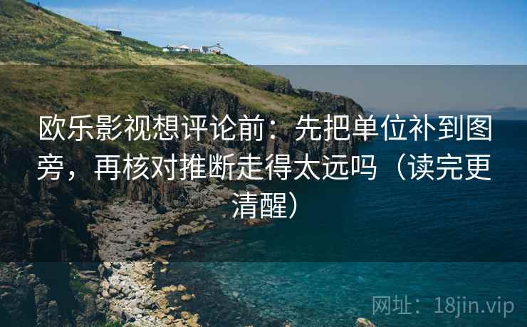 欧乐影视想评论前：先把单位补到图旁，再核对推断走得太远吗（读完更清醒）
