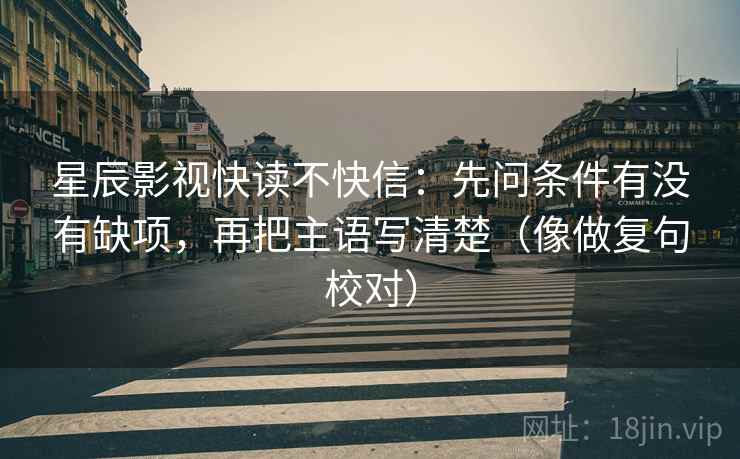 星辰影视快读不快信：先问条件有没有缺项，再把主语写清楚（像做复句校对）  第2张