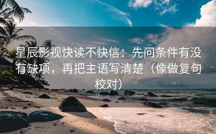 星辰影视快读不快信：先问条件有没有缺项，再把主语写清楚（像做复句校对）