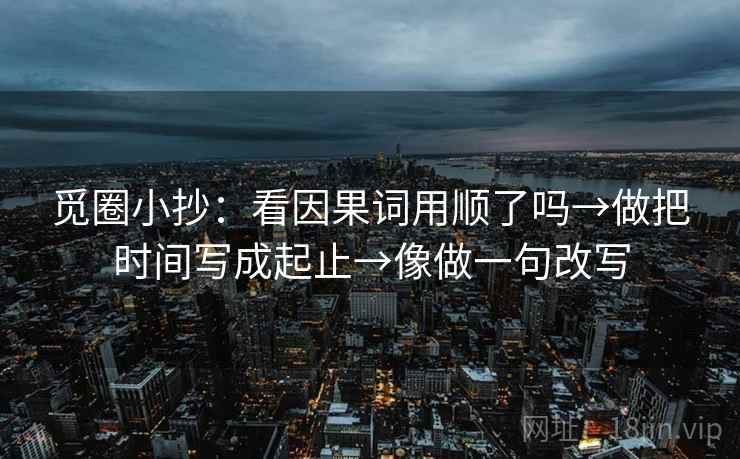 觅圈小抄：看因果词用顺了吗→做把时间写成起止→像做一句改写