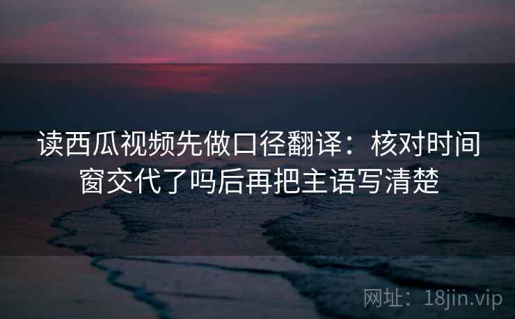 读西瓜视频先做口径翻译:核对时间窗交代了吗后再把主语写清楚 第2张 读西瓜视频先做口径翻译:核对时间窗交代了吗后再把主语写清楚 第2张