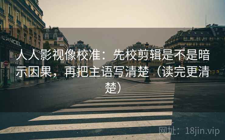 人人影视像校准：先校剪辑是不是暗示因果，再把主语写清楚（读完更清楚）  第2张