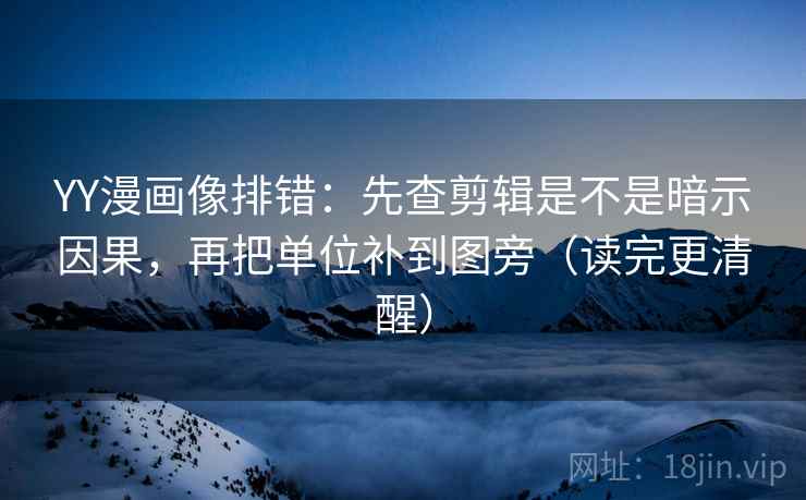 YY漫画像排错：先查剪辑是不是暗示因果，再把单位补到图旁（读完更清醒）