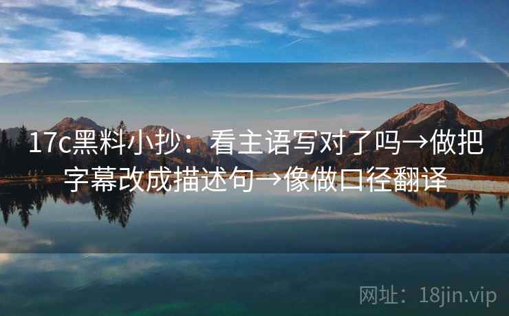 17c黑料小抄：看主语写对了吗→做把字幕改成描述句→像做口径翻译  第2张
